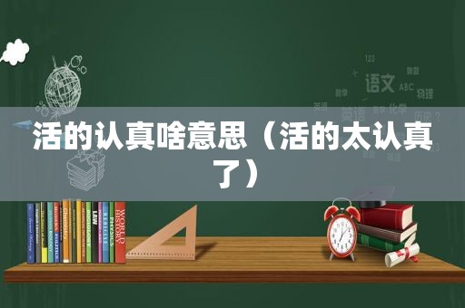 活的认真啥意思（活的太认真了）