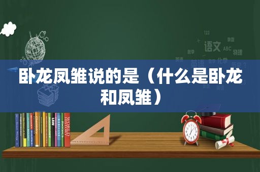 卧龙凤雏说的是（什么是卧龙和凤雏）