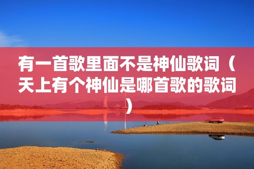 有一首歌里面不是神仙歌词（天上有个神仙是哪首歌的歌词）