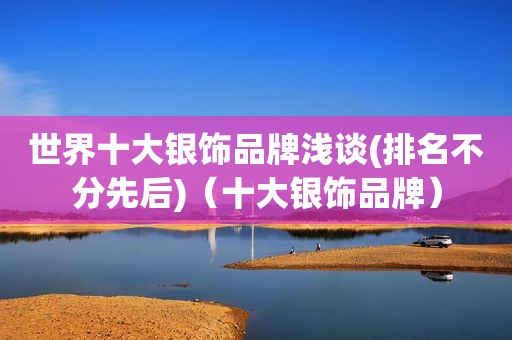 世界十大银饰品牌浅谈(排名不分先后)（十大银饰品牌）