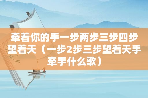 牵着你的手一步两步三步四步望着天（一步2步三步望着天手牵手什么歌）