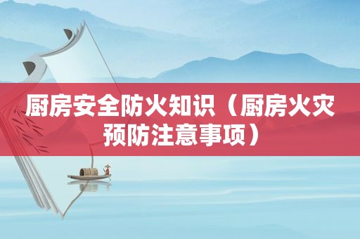 厨房安全防火知识（厨房火灾预防注意事项）