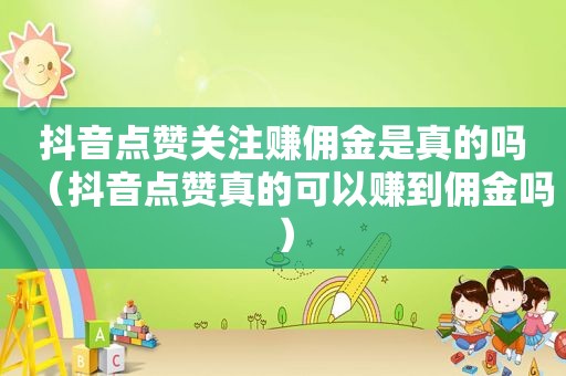 抖音点赞关注赚佣金是真的吗（抖音点赞真的可以赚到佣金吗）
