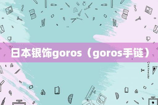 日本银饰goros（goros手链）