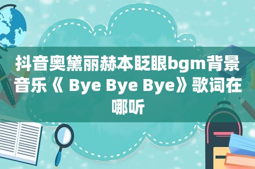 抖音奥黛丽赫本眨眼bgm背景音乐《 Bye Bye Bye》歌词在哪听