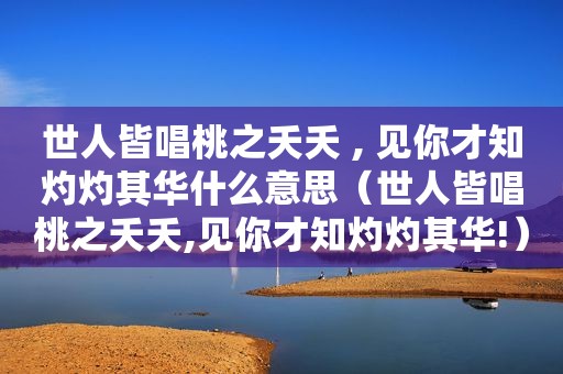 世人皆唱桃之夭夭 , 见你才知灼灼其华什么意思（世人皆唱桃之夭夭,见你才知灼灼其华!）