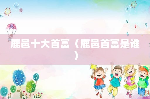 鹿邑十大首富（鹿邑首富是谁）