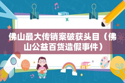 佛山最大传销案破获头目（佛山公益百货造假事件）