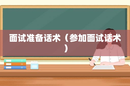 面试准备话术（参加面试话术）