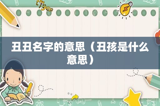 丑丑名字的意思（丑孩是什么意思）