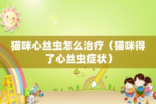 猫咪心丝虫怎么治疗（猫咪得了心丝虫症状）