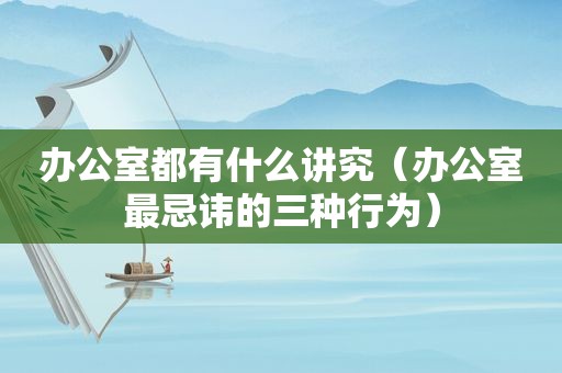 办公室都有什么讲究（办公室最忌讳的三种行为）