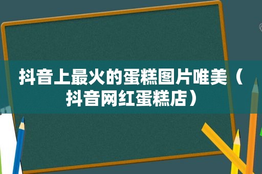 抖音上最火的蛋糕图片唯美（抖音网红蛋糕店）