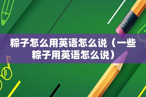粽子怎么用英语怎么说（一些粽子用英语怎么说）