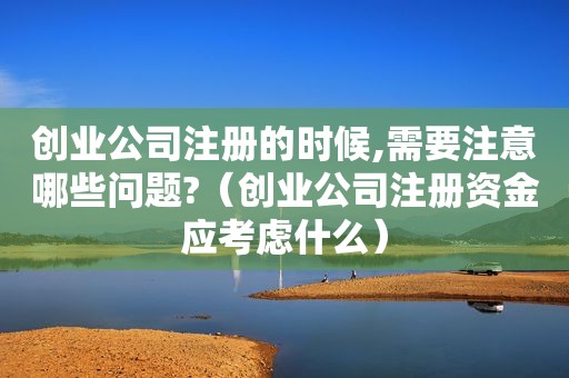 创业公司注册的时候,需要注意哪些问题?（创业公司注册资金应考虑什么）