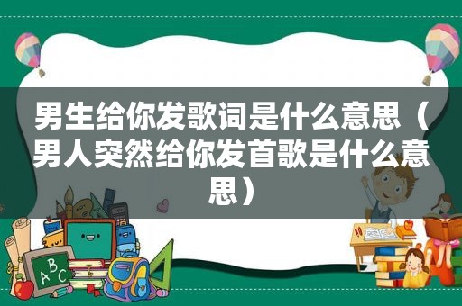 男生给你发歌词是什么意思（男人突然给你发首歌是什么意思）