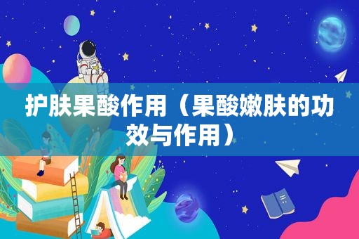 护肤果酸作用（果酸嫩肤的功效与作用）