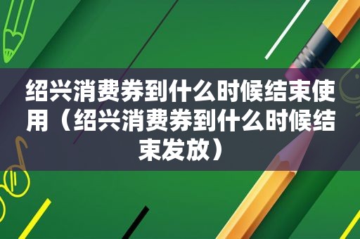 绍兴消费券到什么时候结束使用（绍兴消费券到什么时候结束发放）