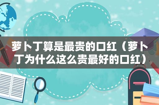 萝卜丁算是最贵的口红（萝卜丁为什么这么贵最好的口红）