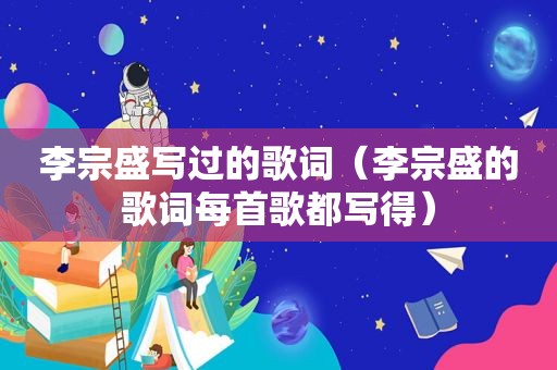李宗盛写过的歌词（李宗盛的歌词每首歌都写得）