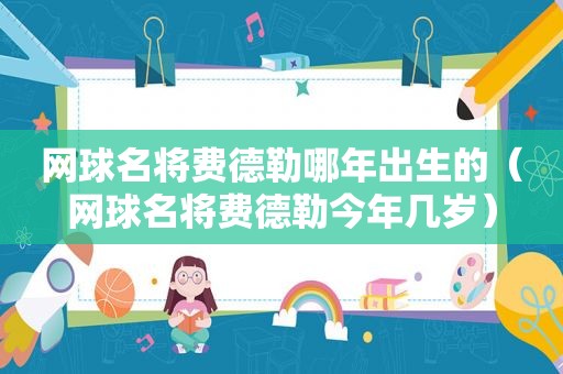 网球名将费德勒哪年出生的（网球名将费德勒今年几岁）