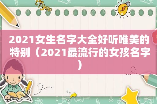 2021女生名字大全好听唯美的 特别（2021最流行的女孩名字）