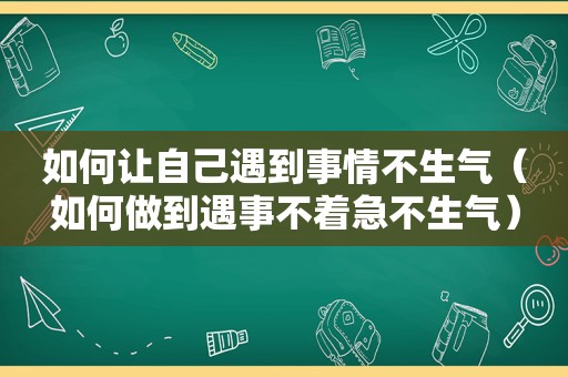 如何让自己遇到事情不生气（如何做到遇事不着急不生气）