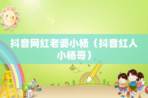 抖音网红老婆小杨（抖音红人小杨哥）