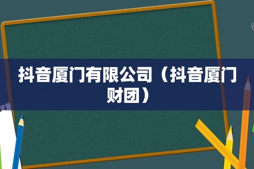 抖音厦门有限公司（抖音厦门财团）