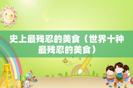 史上最残忍的美食（世界十种最残忍的美食）