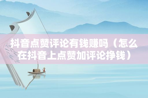 抖音点赞评论有钱赚吗（怎么在抖音上点赞加评论挣钱）