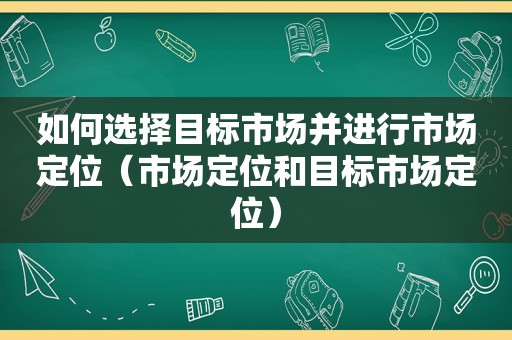 如何选择目标市场并进行市场定位（市场定位和目标市场定位）
