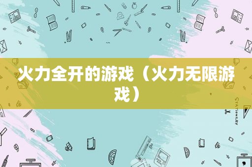 火力全开的游戏（火力无限游戏）