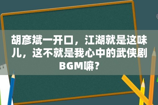 胡彦斌一开口，江湖就是这味儿，这不就是我心中的武侠剧BGM嘛？