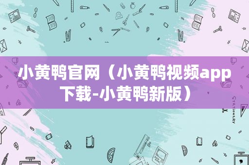 小黄鸭官网（小黄鸭视频app下载-小黄鸭新版）