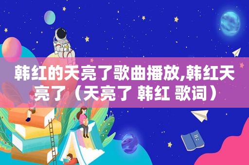 韩红的天亮了歌曲播放,韩红天亮了（天亮了 韩红 歌词）