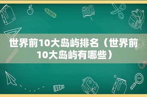 世界前10大岛屿排名（世界前10大岛屿有哪些）
