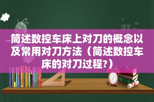 简述数控车床上对刀的概念以及常用对刀方法（简述数控车床的对刀过程?）