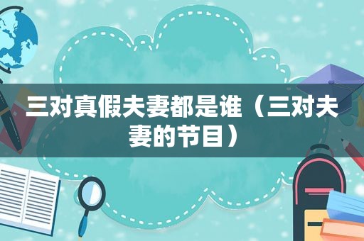 三对真假夫妻都是谁（三对夫妻的节目）