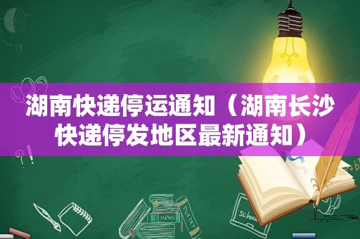 湖南快递停运通知（湖南长沙快递停发地区最新通知）