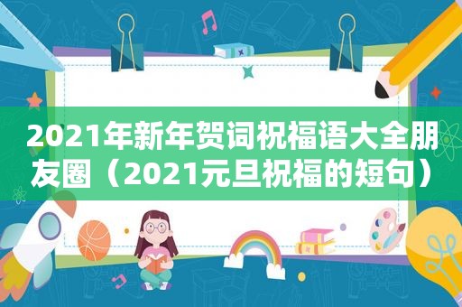 2021年新年贺词祝福语大全朋友圈（2021元旦祝福的短句）