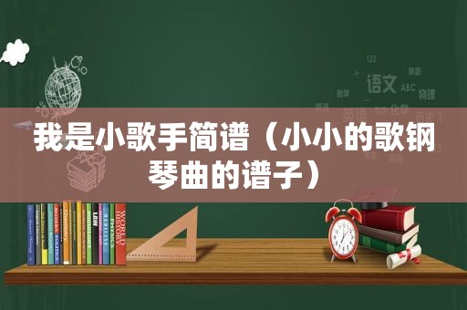 我是小歌手简谱（小小的歌钢琴曲的谱子）