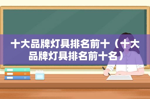 十大品牌灯具排名前十（十大品牌灯具排名前十名）
