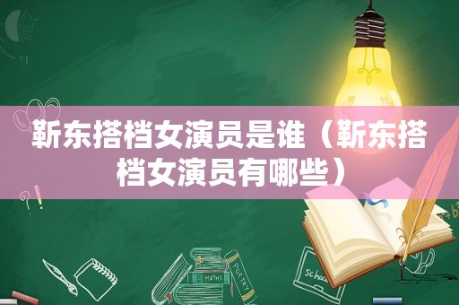 靳东搭档女演员是谁（靳东搭档女演员有哪些）