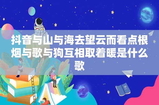 抖音与山与海去望云而看点根烟与歌与狗互相取着暖是什么歌