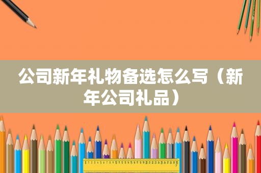公司新年礼物备选怎么写（新年公司礼品）