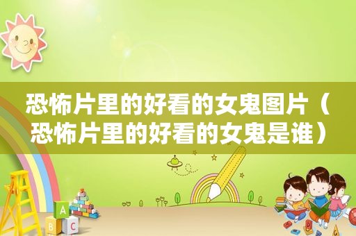 恐怖片里的好看的女鬼图片（恐怖片里的好看的女鬼是谁）
