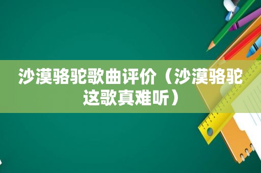 沙漠骆驼歌曲评价（沙漠骆驼这歌真难听）