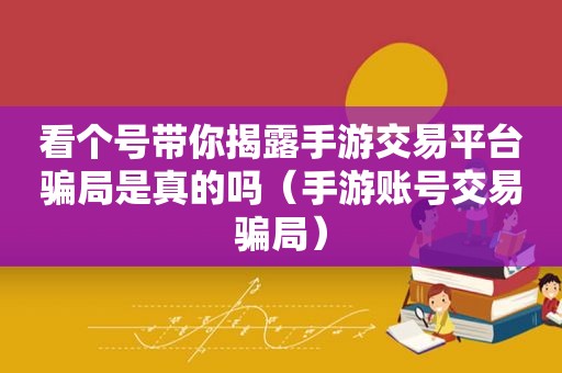 看个号带你揭露手游交易平台骗局是真的吗（手游账号交易骗局）