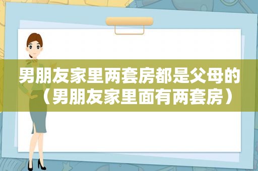 男朋友家里两套房都是父母的（男朋友家里面有两套房）